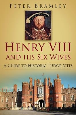 Henry VIII and his Six Wives: A Guide to Historic Tudor Sites - Peter Bramley - cover