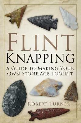 Flint Knapping: A Guide to Making Your Own Stone Age Toolkit - Robert Turner - cover