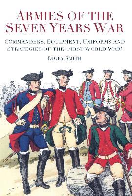 Armies of the Seven Years War: Commanders, Equipment, Uniforms and Strategies of the 'First World War' - Digby Smith - cover