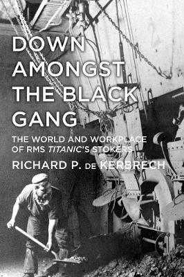Down Amongst the Black Gang: The World and Workplace of RMS Titanic's Stokers - Richard P. Kerbrech - cover