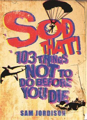 Sod That!: 103 Things Not To Do Before You Die - Sam Jordison - cover