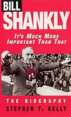Bill Shankly: It's Much More Important Than That: The Biography - Stephen F Kelly - cover