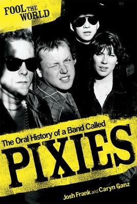 Fool The World: The Oral History of A Band Called Pixies - Caryn Ganz,Josh Frank - cover