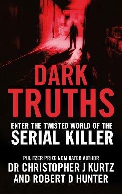 Dark Truths: Enter the Twisted World of the Serial Killer - Dr Christopher J Kurtz,Robert D Hunter - cover