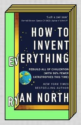 How to Invent Everything: Rebuild All of Civilization (with 96% fewer catastrophes this time) - Ryan North - cover