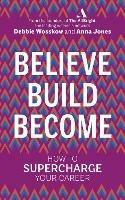 Believe. Build. Become.: How to Supercharge Your Career - Debbie Wosskow,Anna Jones - cover