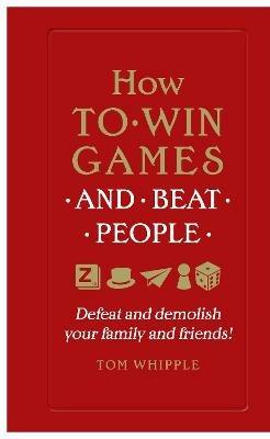 How to win games and beat people: Defeat and demolish your family and friends! - Tom Whipple - cover