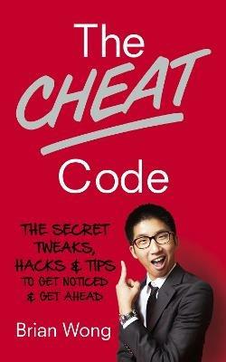 The Cheat Code: The Secret Tweaks, Hacks and Tips to Get Noticed and Get Ahead - Brian Wong - cover
