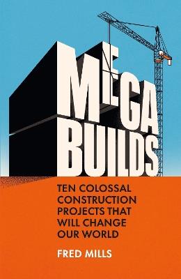 Mega Builds: Ten Colossal Construction Projects That Will Change Our World - Fred Mills - cover