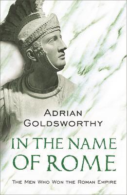 In the Name of Rome: The Men Who Won the Roman Empire - Adrian Goldsworthy - cover