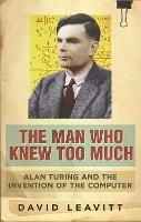 The Man Who Knew Too Much: Alan Turing and the invention of computers - David Leavitt - cover