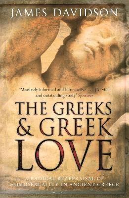 The Greeks And Greek Love: A Radical Reappraisal of Homosexuality In Ancient Greece - James Davidson - cover