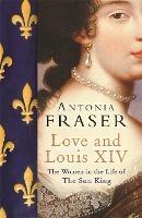 Love and Louis XIV: The Women in the Life of the Sun King - Antonia Fraser - cover