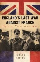 England's Last War Against France: Fighting Vichy 1940-42 - Colin Smith - cover