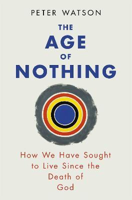 The Age of Nothing: How We Have Sought To Live Since The Death of God - Peter Watson - cover