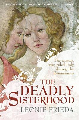 The Deadly Sisterhood: A story of Women, Power and Intrigue in the Italian Renaissance - Leonie Frieda - cover