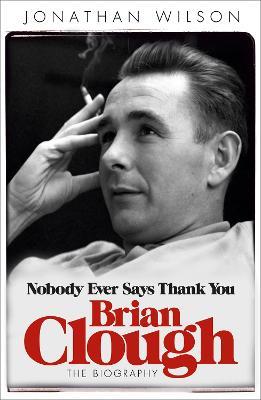 Brian Clough: Nobody Ever Says Thank You: The Biography - Jonathan Wilson,Jonathan Wilson Ltd - cover