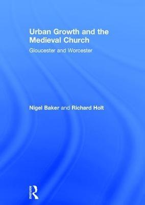 Urban Growth and the Medieval Church: Gloucester and Worcester - Nigel Baker,Richard Holt - cover