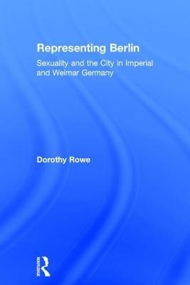 Representing Berlin: Sexuality and the City in Imperial and Weimar Germany - Dorothy Rowe - cover