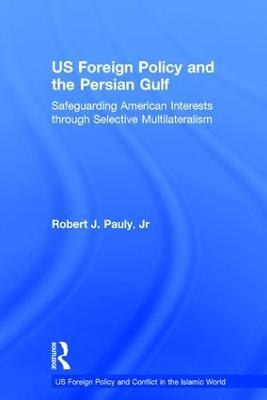 US Foreign Policy and the Persian Gulf: Safeguarding American Interests through Selective Multilateralism - Robert J. Pauly,Jr - cover