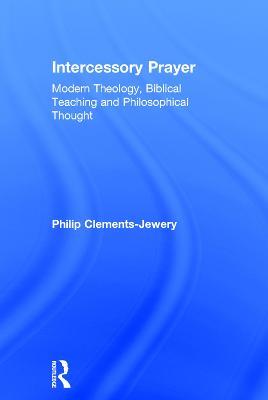 Intercessory Prayer: Modern Theology, Biblical Teaching and Philosophical Thought - Philip Clements-Jewery - cover