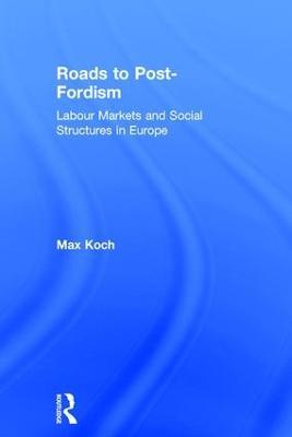 Roads to Post-Fordism: Labour Markets and Social Structures in Europe - Max Koch - cover