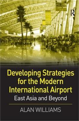 Developing Strategies for the Modern International Airport: East Asia and Beyond - Alan Williams - cover