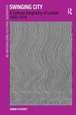 Swinging City: A Cultural Geography of London 1950–1974 - Simon Rycroft - cover