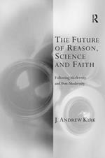 The Future of Reason, Science and Faith: Following Modernity and Post-Modernity