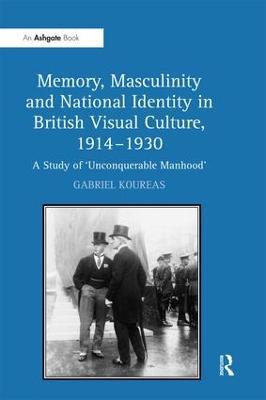 Memory, Masculinity and National Identity in British Visual Culture, 1914–1930: A Study of 'Unconquerable Manhood' - Gabriel Koureas - cover