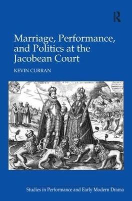 Marriage, Performance, and Politics at the Jacobean Court - Kevin Curran - cover