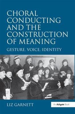 Choral Conducting and the Construction of Meaning: Gesture, Voice, Identity - Liz Garnett - cover