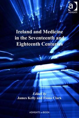 Ireland and Medicine in the Seventeenth and Eighteenth Centuries - James Kelly - cover