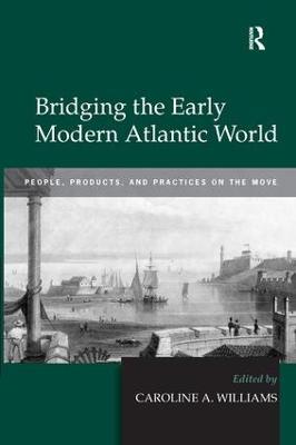 Bridging the Early Modern Atlantic World: People, Products, and Practices on the Move - cover