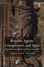 Royalist Agents, Conspirators and Spies: Their Role in the British Civil Wars, 1640?1660