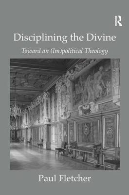 Disciplining the Divine: Toward an (Im)political Theology - Paul Fletcher - cover