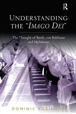 Understanding the 'Imago Dei': The Thought of Barth, von Balthasar and Moltmann - Dominic Robinson - cover