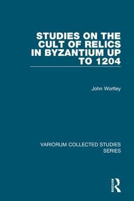 Studies on the Cult of Relics in Byzantium up to 1204 - John Wortley - cover