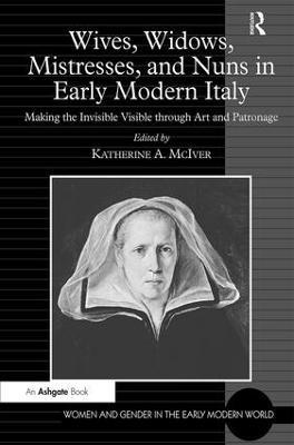 Wives, Widows, Mistresses, and Nuns in Early Modern Italy: Making the Invisible Visible through Art and Patronage - cover