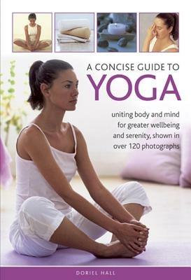 A Concise Guide to Yoga: Uniting Body and Mind for Greater Wellbeing and Serenity, Shown in Over 120 Photographs - Doriel Hall - cover