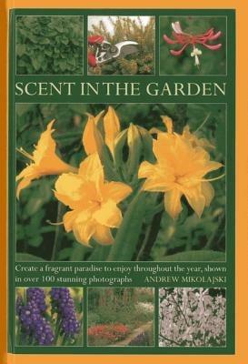 Scent in the Garden: Create a Fragrant Paradise to Enjoy Throughout the Year, Shown in 100 Stunning Photographs - Andrew Mikolajski - cover