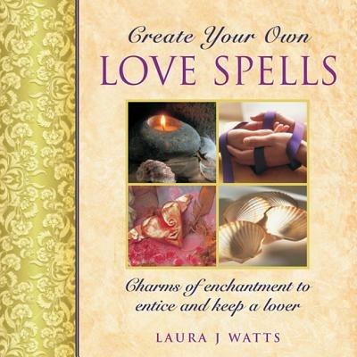 Create your own love spells: Charms of Enchantment to Entice and Keep a Lover - Laura J. Watts - cover