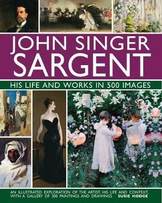 John Singer Sargent: His Life and Works in 500 Images: An illustrated exploration of the artist, his life and context, with a gallery of 300 paintings and drawings - Susie Hodge - cover
