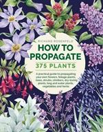 How to Propagate 375 Plants: A practical guide to propagating your own flowers, foliage plants, trees, shrubs, climbers, wet-loving plants, bog and water plants, vegetables and herbs
