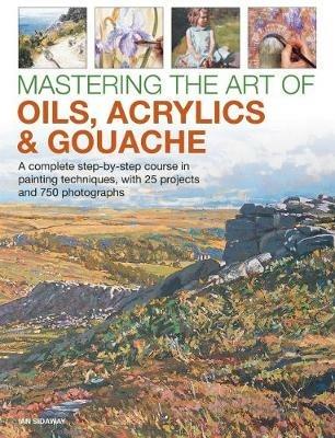 Mastering the Art of Oils, Acrylics & Gouache: A complete step-by-step course in painting techniques, with 25 projects and 750 photographs - Ian Sidaway - cover