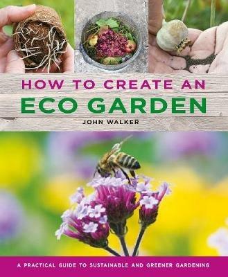 How to Create an Eco Garden: The practical guide to sustainable and greener gardening - John Walker - cover