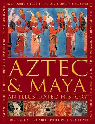 Aztec and Maya:  An Illustrated History: The definitive chronicle of the ancient peoples of Central America and Mexico - including the Aztec, Maya, Olmec, Mixtec, Toltec and Zapotec - Charles Phillips - cover