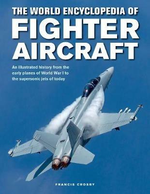 Fighter Aircraft, The World Encyclopedia of: An illustrated history from the early planes of World War I to the supersonic jets of today - Francis Crosby - cover