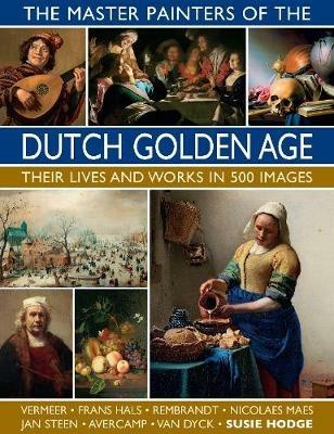 The Master Painters of the Dutch Golden Age: Their lives and works in 500 images - Susie Hodge - cover
