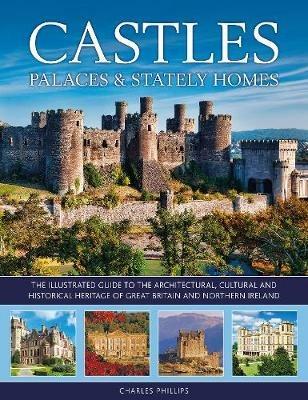 Castles, Palaces & Stately Homes: The illustrated guide to the architectural, cultural and historical heritage of Great Britain and Northern Ireland - Charles Phillips - cover